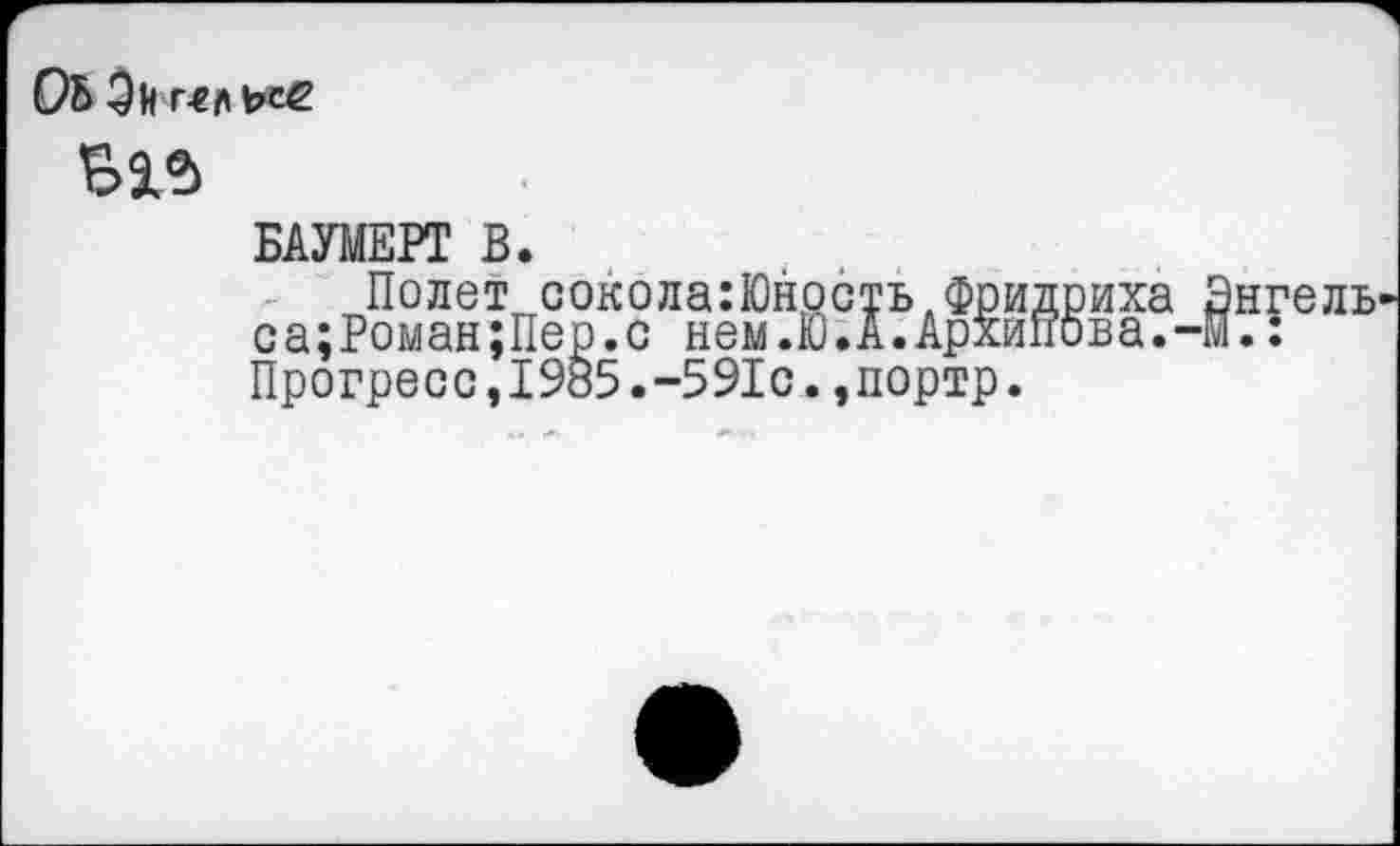 ﻿Об Он
В2Л
БАУМЕРТ В.
Полет сокола:Юность Фридриха са;Роман;Пер.с нем.Ю.А.Архипова.' Прогресс,1985.-591с.,портр.
,§?Уель